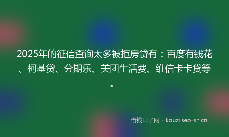 2025年的征信查询太多被拒房贷有：百度有钱花、柯基贷、分期乐、美团生活费、维信卡卡贷等。