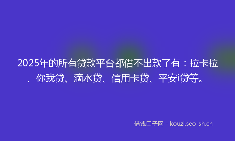 2025年的所有贷款平台都借不出款了有:拉卡拉、你我贷、滴水贷、信用卡贷、平安i贷等。