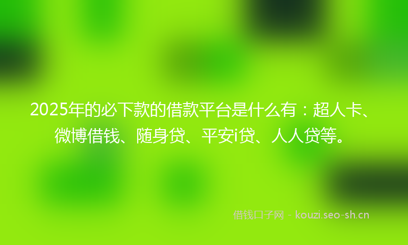 2025年的必下款的借款平台是什么有:超人卡、微博借钱、随身贷、平安i贷、人人贷等。