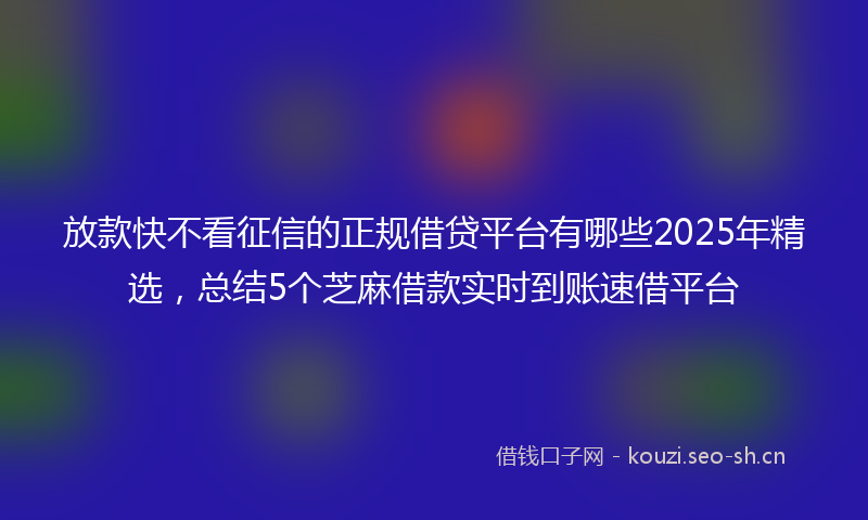 放款快不看征信的正规借贷平台有哪些2025年精选，总结5个芝麻借款实时到账速借平台