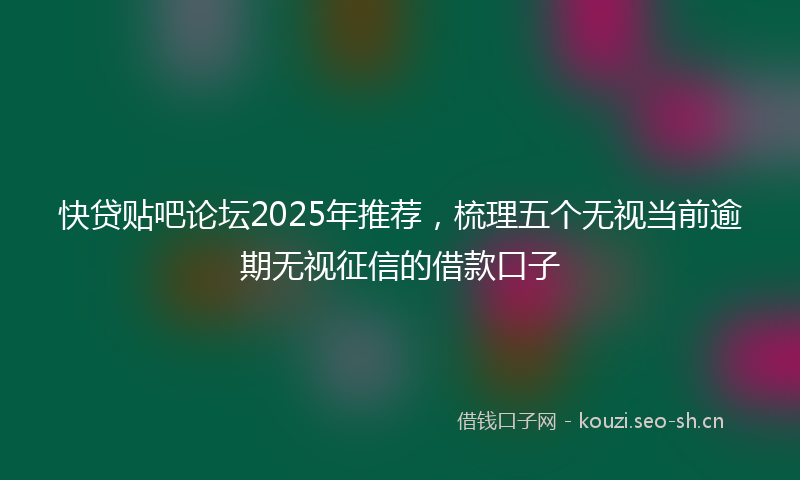 快贷贴吧论坛2025年推荐，梳理五个无视当前逾期无视征信的借款口子