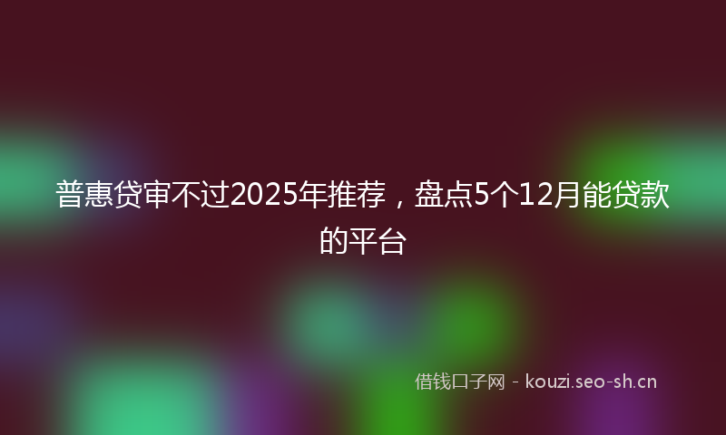 普惠贷审不过2025年推荐,盘点5个12月能贷款的平台