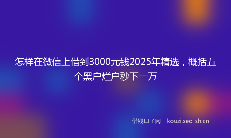 怎样在微信上借到3000元钱2025年精选，概括五个黑户烂户秒下一万