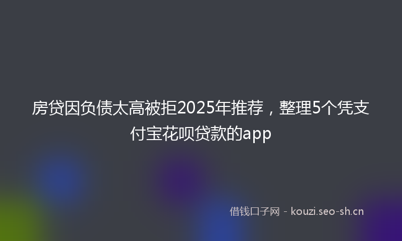 房贷因负债太高被拒2025年推荐，整理5个凭支付宝花呗贷款的app