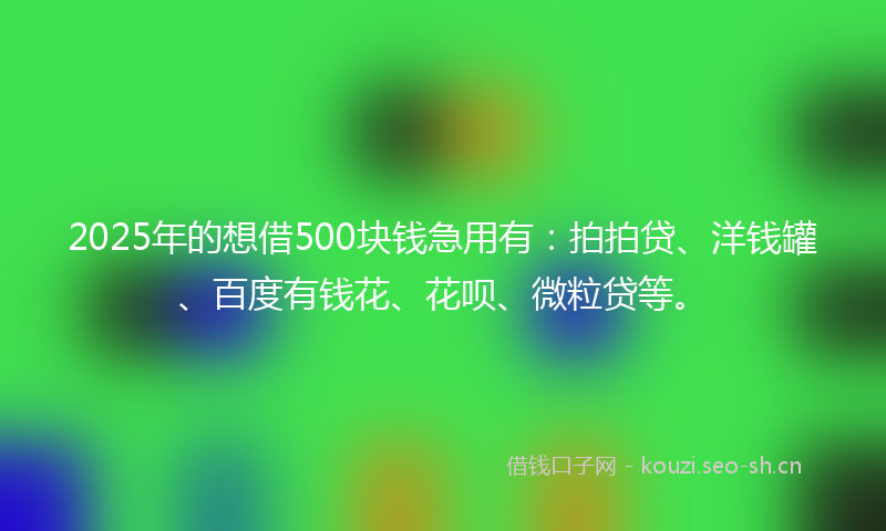2025年的想借500块钱急用有：拍拍贷、洋钱罐、百度有钱花、花呗、微粒贷等。