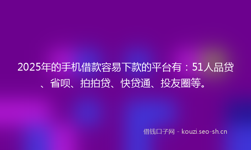 2025年的手机借款容易下款的平台有：51人品贷、省呗、拍拍贷、快贷通、投友圈等。