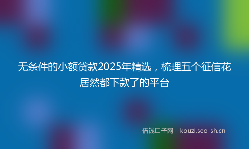 无条件的小额贷款2025年精选，梳理五个征信花居然都下款了的平台