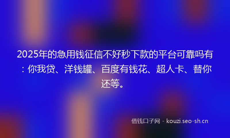 2025年的急用钱征信不好秒下款的平台可靠吗有：你我贷、洋钱罐、百度有钱花、超人卡、替你还等。