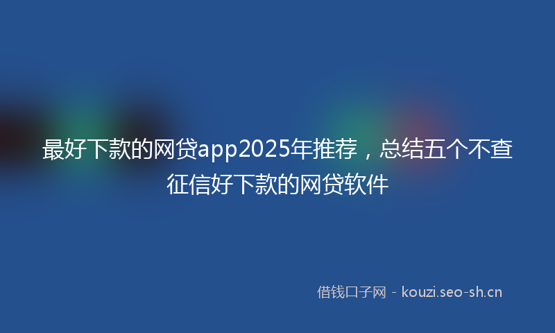 最好下款的网贷app2025年推荐，总结五个不查征信好下款的网贷软件