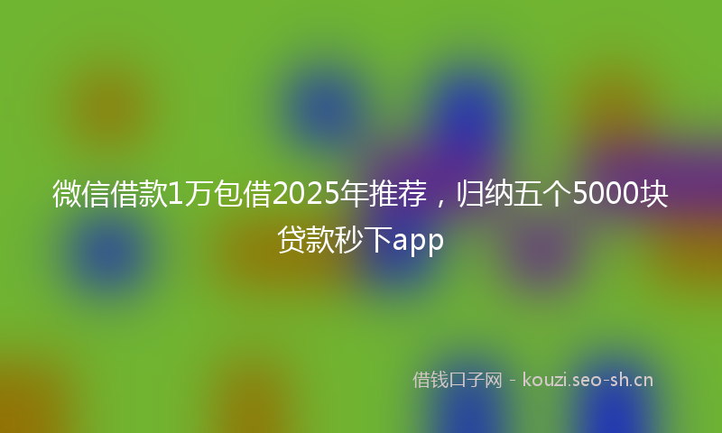 微信借款1万包借2025年推荐，归纳五个5000块贷款秒下app