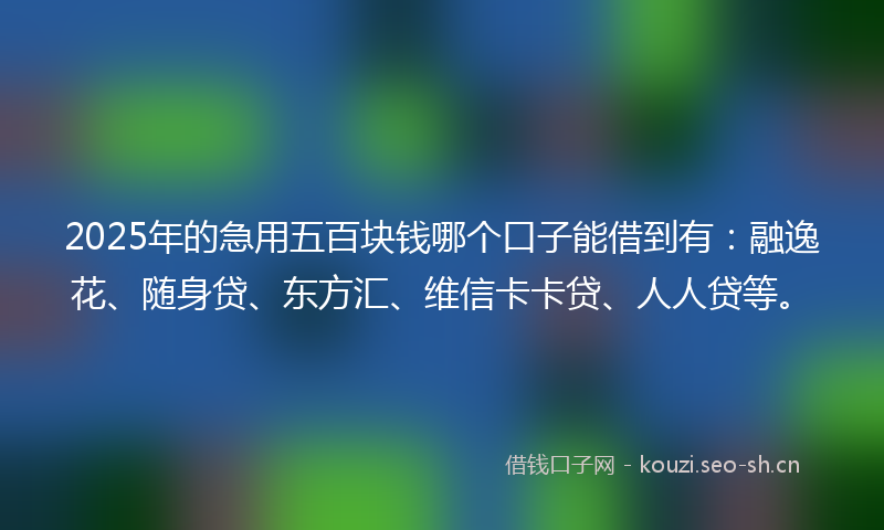 2025年的急用五百块钱哪个口子能借到有：融逸花、随身贷、东方汇、维信卡卡贷、人人贷等。