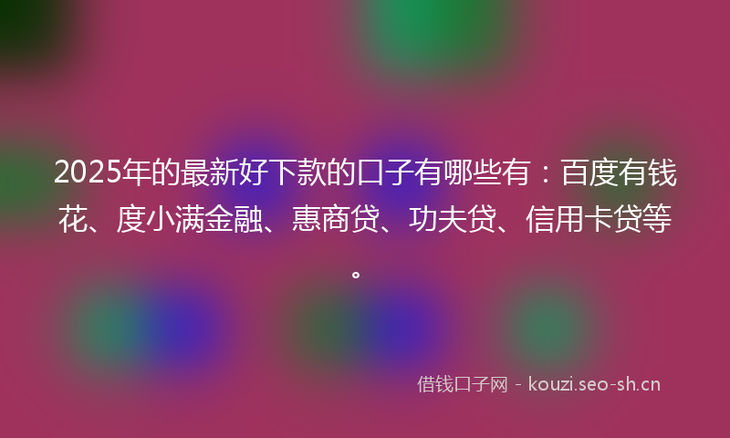 2025年的最新好下款的口子有哪些有：百度有钱花、度小满金融、惠商贷、功夫贷、信用卡贷等。