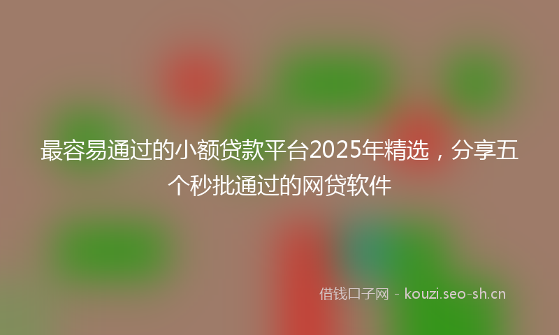 最容易通过的小额贷款平台2025年精选，分享五个秒批通过的网贷软件