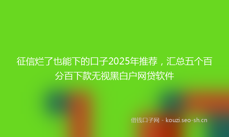 征信烂了也能下的口子2025年推荐，汇总五个百分百下款无视黑白户网贷软件