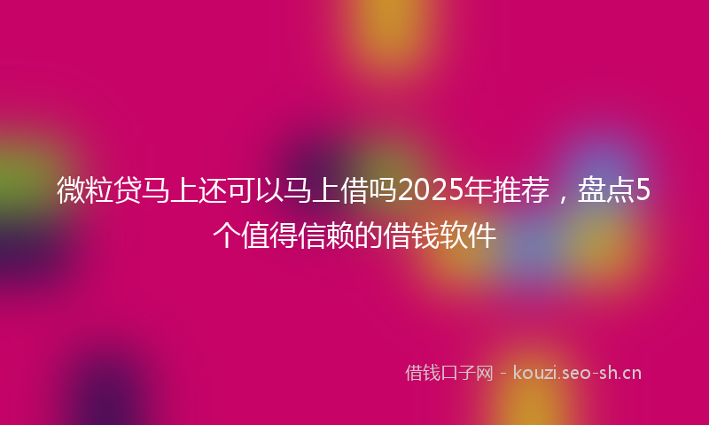 微粒贷马上还可以马上借吗2025年推荐，盘点5个值得信赖的借钱软件