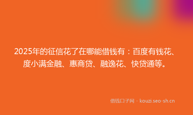 2025年的征信花了在哪能借钱有：百度有钱花、度小满金融、惠商贷、融逸花、快贷通等。