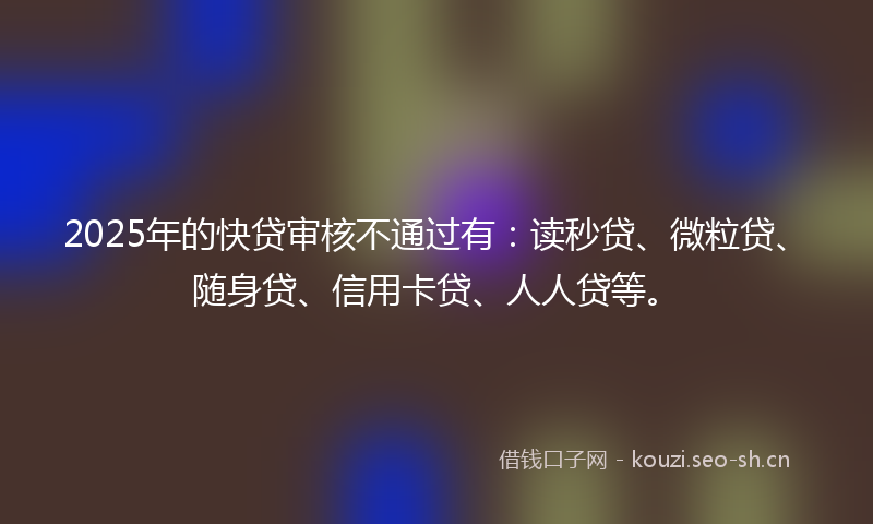 2025年的快贷审核不通过有:读秒贷、微粒贷、随身贷、信用卡贷、人人贷等。