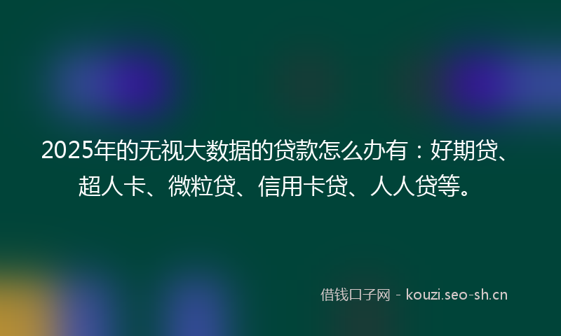 2025年的无视大数据的贷款怎么办有:好期贷、超人卡、微粒贷、信用卡贷、人人贷等。