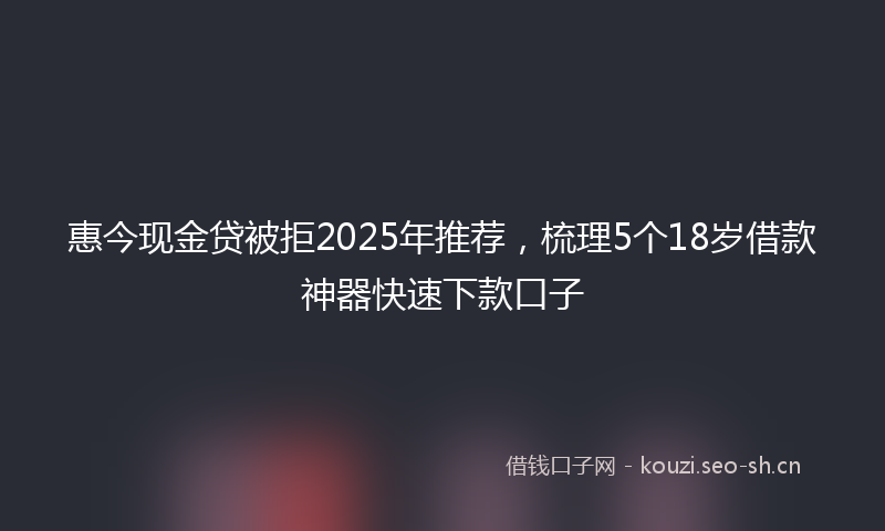 惠今现金贷被拒2025年推荐，梳理5个18岁借款神器快速下款口子