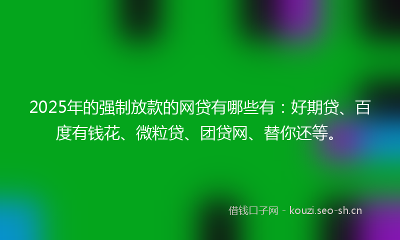 2025年的强制放款的网贷有哪些有：好期贷、百度有钱花、微粒贷、团贷网、替你还等。