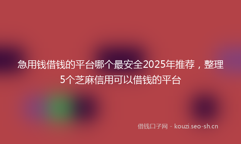急用钱借钱的平台哪个最安全2025年推荐,整理5个芝麻信用可以借钱的平台