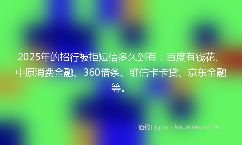 2025年的招行被拒短信多久到有：百度有钱花、中原消费金融、360借条、维信卡卡贷、京东金融等。