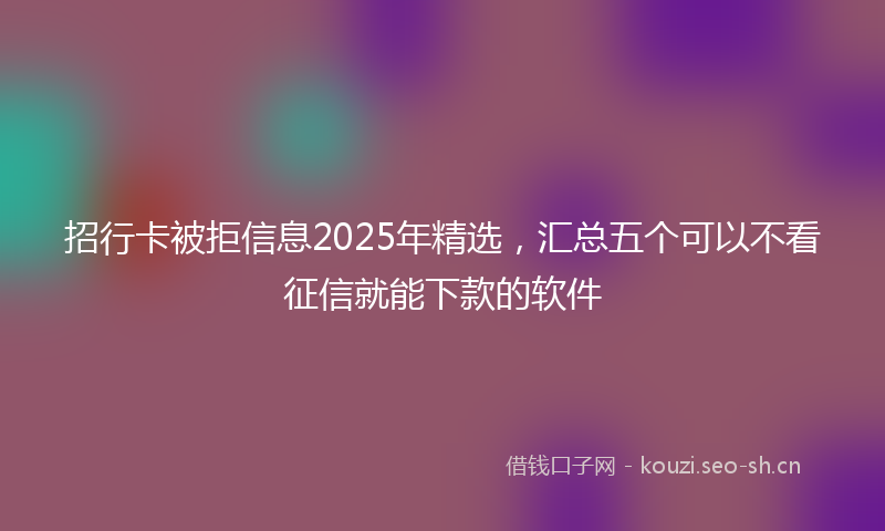 招行卡被拒信息2025年精选，汇总五个可以不看征信就能下款的软件
