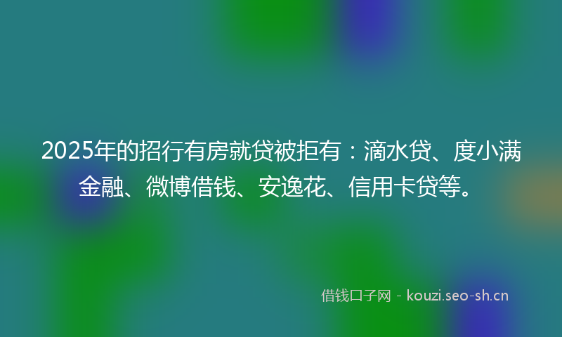 2025年的招行有房就贷被拒有:滴水贷、度小满金融、微博借钱、安逸花、信用卡贷等。