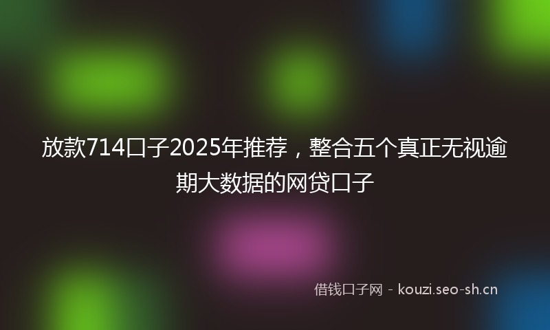 放款714口子2025年推荐，整合五个真正无视逾期大数据的网贷口子