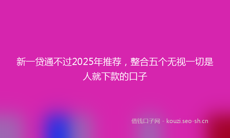 新一贷通不过2025年推荐，整合五个无视一切是人就下款的口子