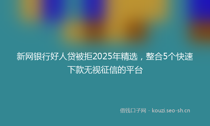 新网银行好人贷被拒2025年精选，整合5个快速下款无视征信的平台