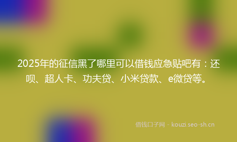 2025年的征信黑了哪里可以借钱应急贴吧有：还呗、超人卡、功夫贷、小米贷款、e微贷等。