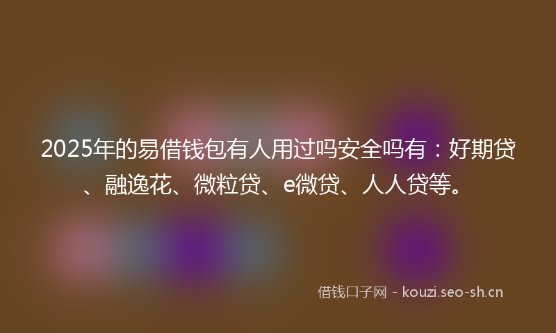 2025年的易借钱包有人用过吗安全吗有：好期贷、融逸花、微粒贷、e微贷、人人贷等。
