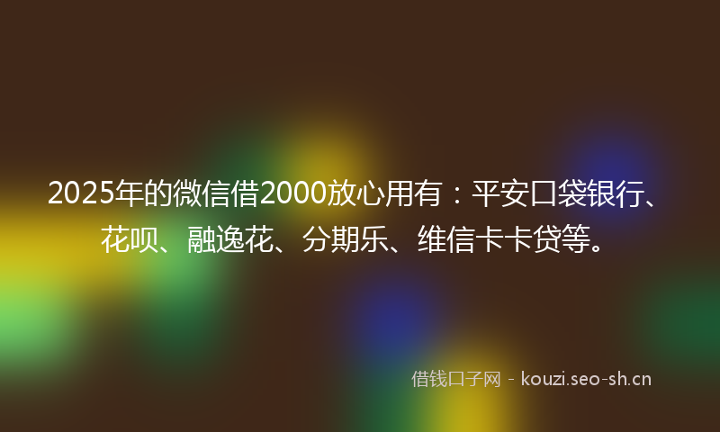 2025年的微信借2000放心用有:平安口袋银行、花呗、融逸花、分期乐、维信卡卡贷等。