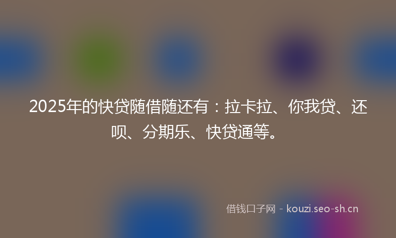 2025年的快贷随借随还有：拉卡拉、你我贷、还呗、分期乐、快贷通等。