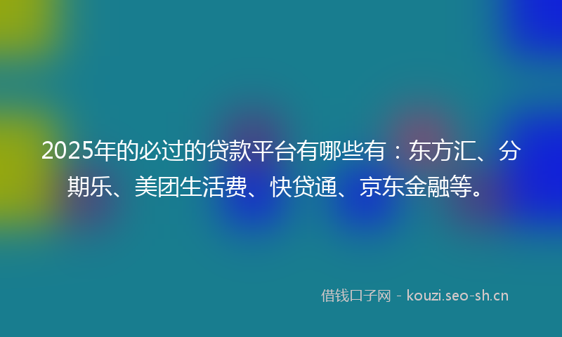 2025年的必过的贷款平台有哪些有：东方汇、分期乐、美团生活费、快贷通、京东金融等。