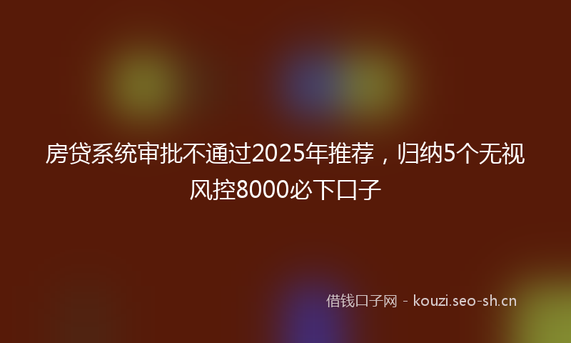 房贷系统审批不通过2025年推荐,归纳5个无视风控8000必下口子