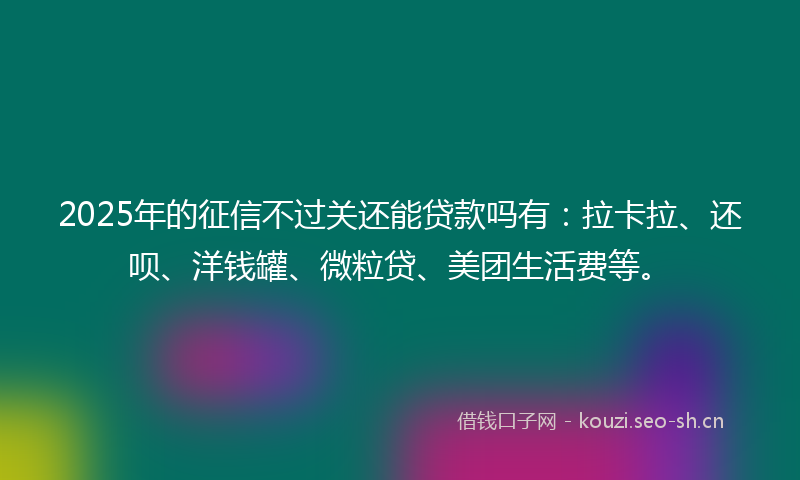 2025年的征信不过关还能贷款吗有：拉卡拉、还呗、洋钱罐、微粒贷、美团生活费等。