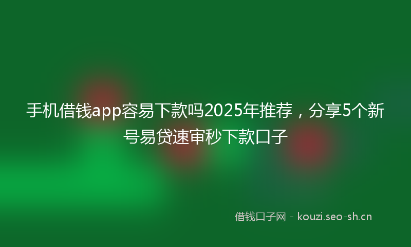 手机借钱app容易下款吗2025年推荐，分享5个新号易贷速审秒下款口子