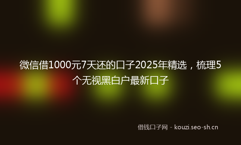 微信借1000元7天还的口子2025年精选，梳理5个无视黑白户最新口子