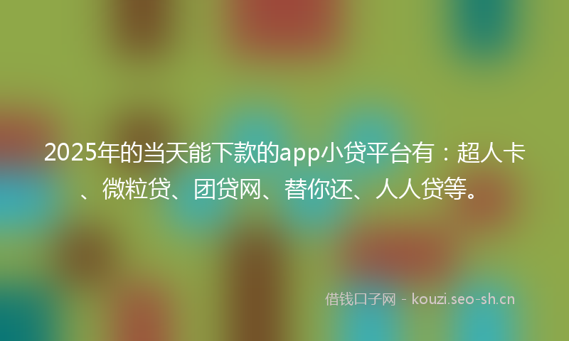 2025年的当天能下款的app小贷平台有：超人卡、微粒贷、团贷网、替你还、人人贷等。