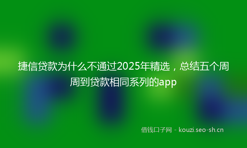 捷信贷款为什么不通过2025年精选,总结五个周周到贷款相同系列的app