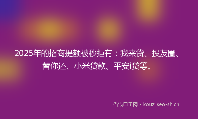 2025年的招商提额被秒拒有：我来贷、投友圈、替你还、小米贷款、平安i贷等。