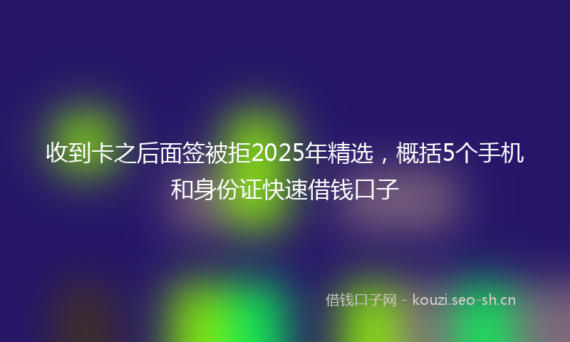 收到卡之后面签被拒2025年精选，概括5个手机和身份证快速借钱口子