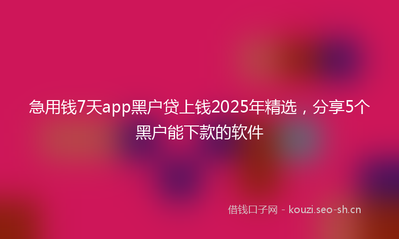 急用钱7天app黑户贷上钱2025年精选，分享5个黑户能下款的软件