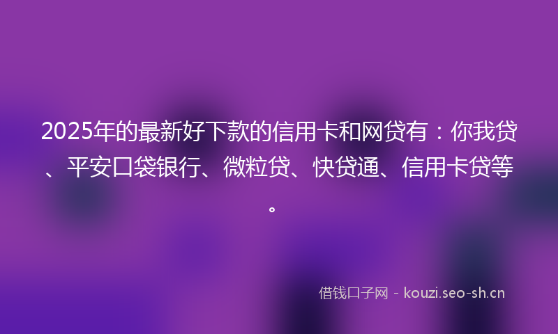 2025年的最新好下款的信用卡和网贷有：你我贷、平安口袋银行、微粒贷、快贷通、信用卡贷等。