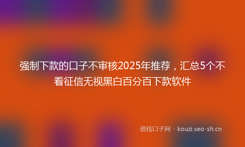 强制下款的口子不审核2025年推荐，汇总5个不看征信无视黑白百分百下款软件