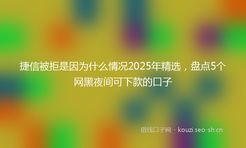 捷信被拒是因为什么情况2025年精选，盘点5个网黑夜间可下款的口子