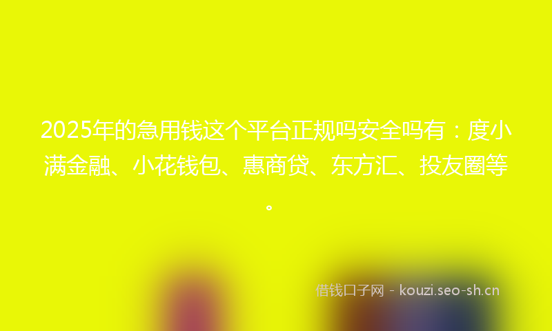 2025年的急用钱这个平台正规吗安全吗有：度小满金融、小花钱包、惠商贷、东方汇、投友圈等。