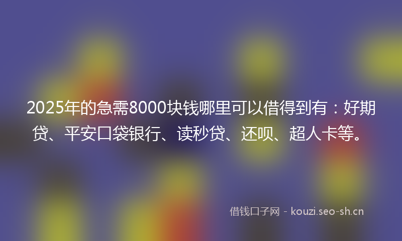 2025年的急需8000块钱哪里可以借得到有：好期贷、平安口袋银行、读秒贷、还呗、超人卡等。
